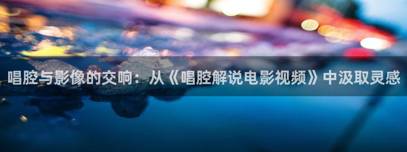 奇优影院手机 免费观看：唱腔与影像的交响：从《唱腔解说电影视频》中汲取灵感