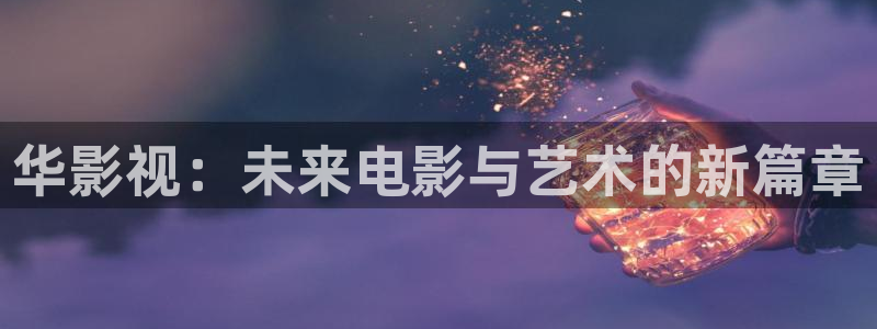 奇优影视最新版本：华影视：未来电影与艺术的新篇章