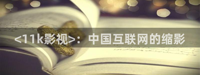 奇优影院免费高清视频：<11k影视>：中国互联网的缩影
