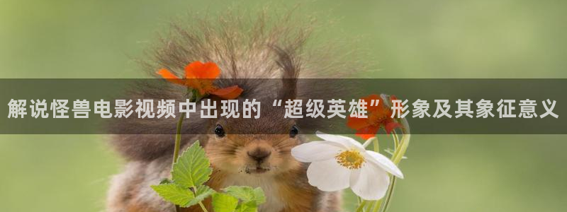 奇优影院奇优影院：解说怪兽电影视频中出现的“超级英雄”形象及其象征意义