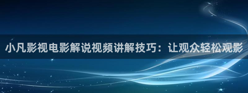 奇优影视手机旧版本：小凡影视电影解说视频讲解技巧：让观众轻松观影