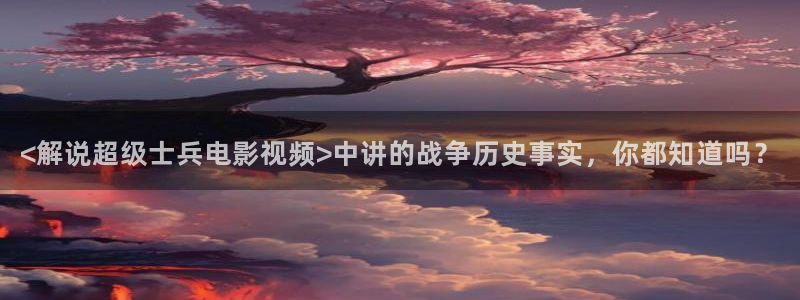 女大学生的沙龙室奇优影院：<解说超级士兵电影视频>中讲的战争历史事实，你都知道吗？