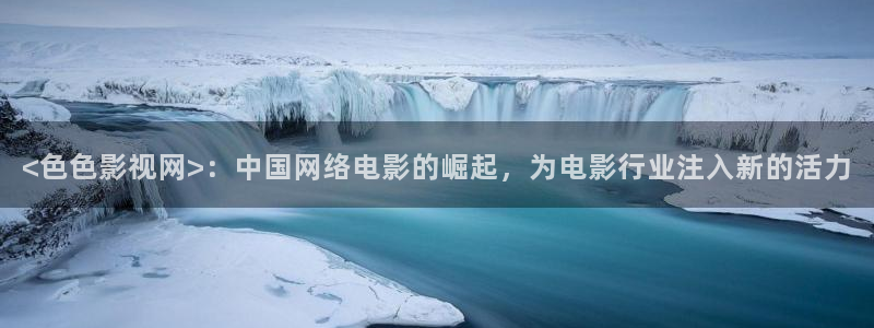 奇优影院新网址：<色色影视网>：中国网络电影的崛起，为电影行业注入新的活力