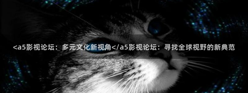 奇优影院手机版在线观看亲爱的热爱的：<a5影视论坛：多元文化新视角</a5影视论坛：寻找全球视野的新典范
