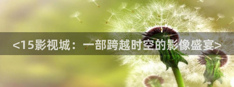 最新片理片奇优影院：<15影视城：一部跨越时空的影像盛宴>