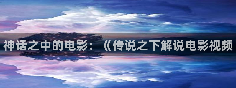 奇优影视免费看：神话之中的电影：《传说之下解说电影视频