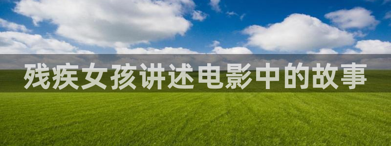 奇优影院好多福利呀：残疾女孩讲述电影中的故事