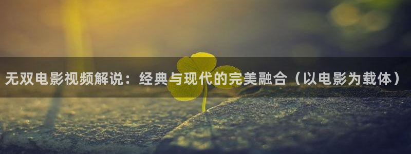 奇优影视伦理片：无双电影视频解说：经典与现代的完美融合（以电影为载体）