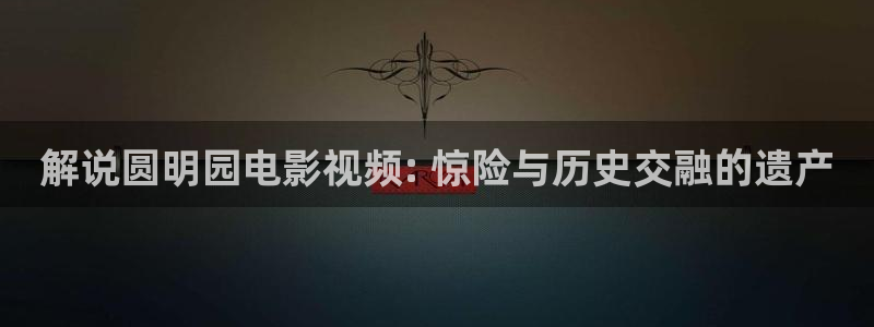 奇优影院手机免费高清：解说圆明园电影视频: 惊险与历史交融的遗产