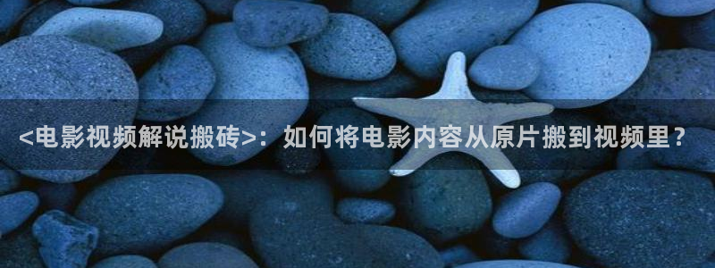 奇优影视下载入口：<电影视频解说搬砖>：如何将电影内容从原片搬到视频里？