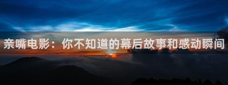 奇优影院黄金瞳：亲嘴电影：你不知道的幕后故事和感动瞬间